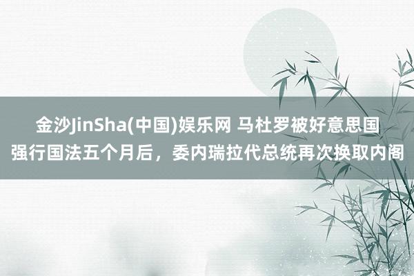 金沙JinSha(中国)娱乐网 马杜罗被好意思国强行国法五个