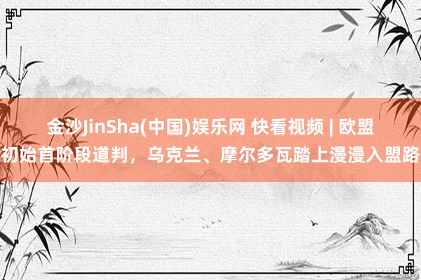 金沙JinSha(中国)娱乐网 快看视频 | 欧盟初始首阶段
