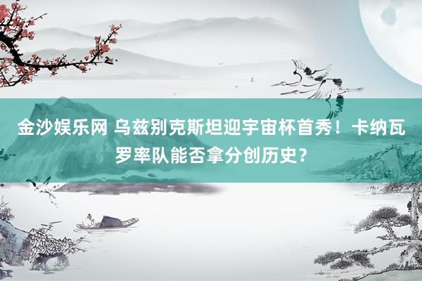 金沙娱乐网 乌兹别克斯坦迎宇宙杯首秀！卡纳瓦罗率队能否拿分创